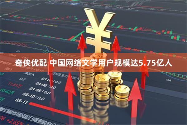 奇侠优配 中国网络文学用户规模达5.75亿人