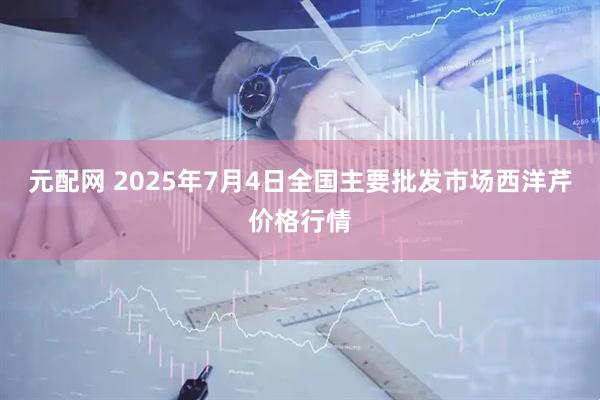 元配网 2025年7月4日全国主要批发市场西洋芹价格行情