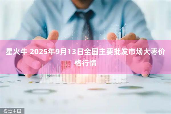 星火牛 2025年9月13日全国主要批发市场大枣价格行情