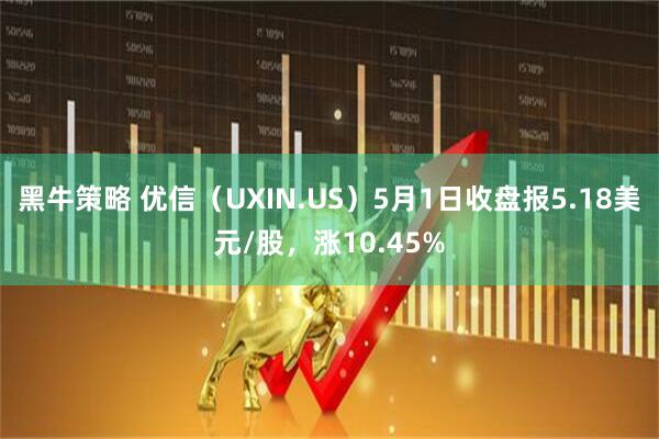 黑牛策略 优信（UXIN.US）5月1日收盘报5.18美元/股，涨10.45%