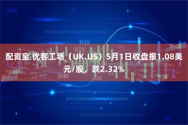 配资宝 优客工场（UK.US）5月1日收盘报1.08美元/股，跌2.32%