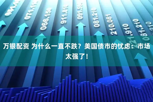 万银配资 为什么一直不跌？美国债市的忧虑：市场太强了！