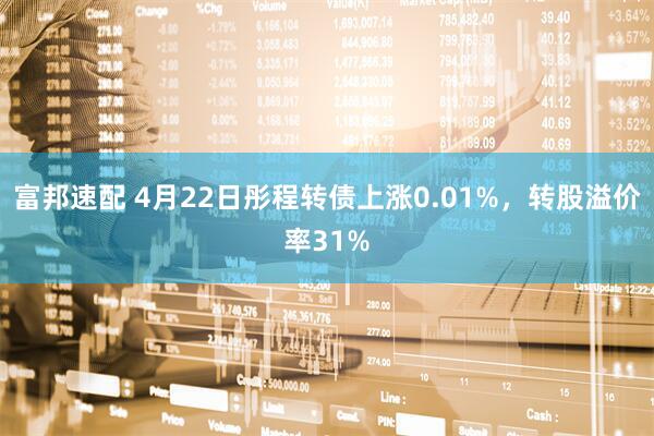 富邦速配 4月22日彤程转债上涨0.01%，转股溢价率31%